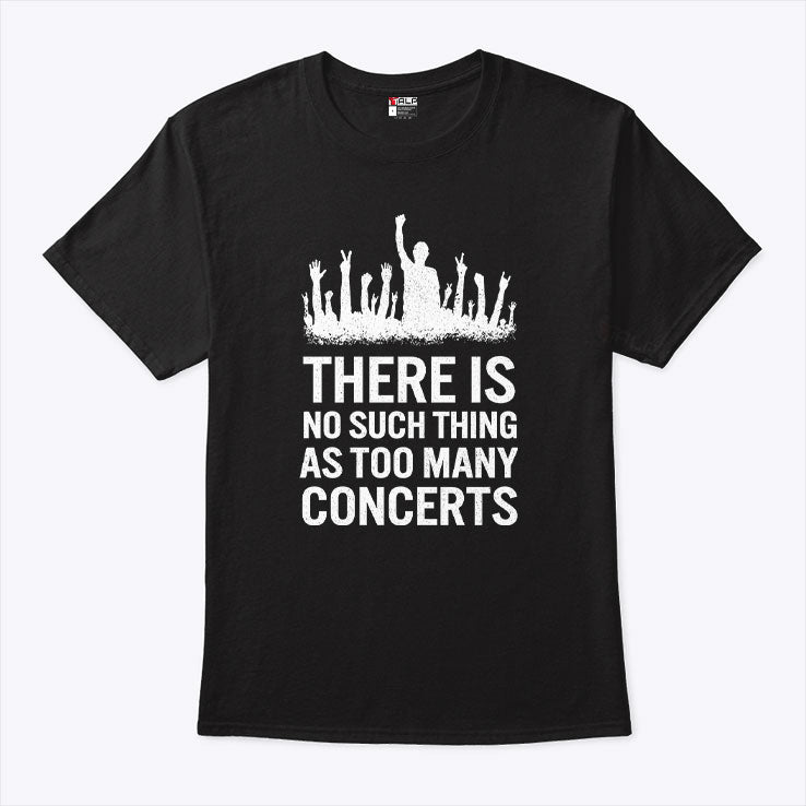 There Is No Such Thing As Too Many Concerts T Shirt