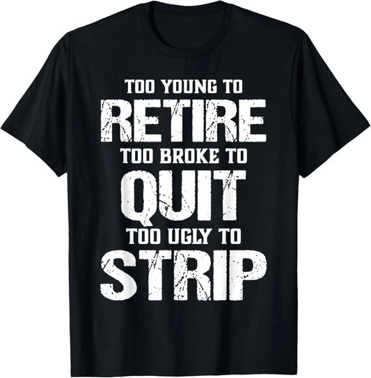 Too Young to Retire Too Broke to Quit Too Ugly to Strip T-Shirt unisex T-Shirt
