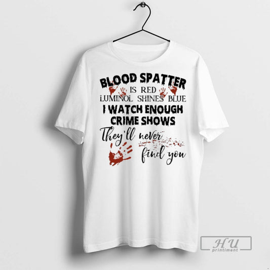 Trending Blood Spatter Is Red Luminol Shines Blue I Watch Enough Crime Shows Theyll Were - clothing by TeeHivey.com