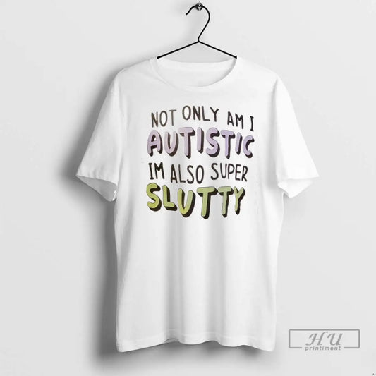 Trending Not Only Am I Autistic Im Also Super Slutty T Shirts