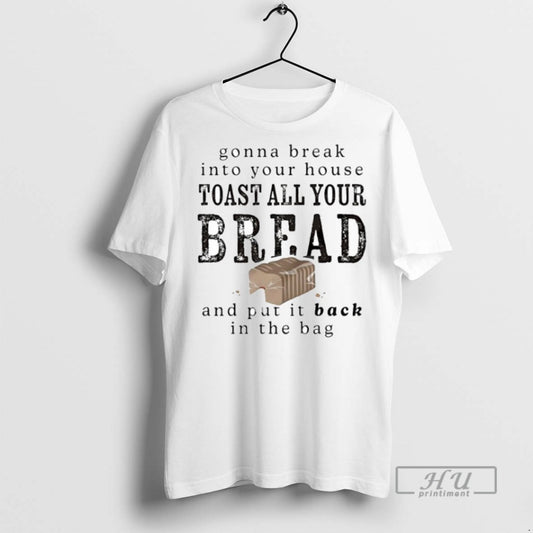 Trending Gonna Break Into Your House Toast All Your Bread And Put It Back In - clothing by TeeHivey.com