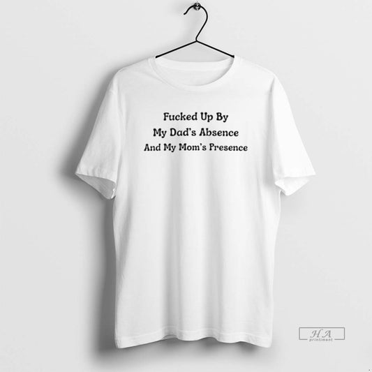 Trendy Fucked Up By My Dads Absence And My Moms Presence - clothing by TeeHivey.com