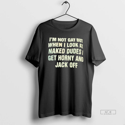 Trendy Im Not Gay But When I Look At Naked Dudes I Get Horny And - clothing by TeeHivey.com