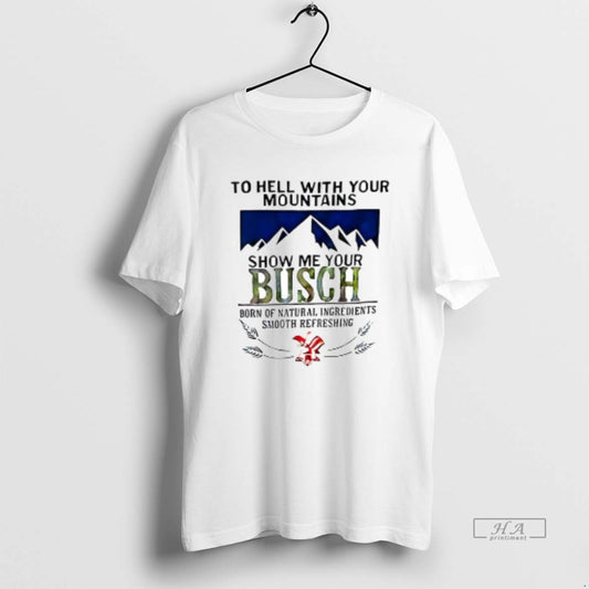 Trendy The Hell With Your Mountains Show Me Your Busch Ceramic Ceramic And Classic Dad - clothing by TeeHivey.com