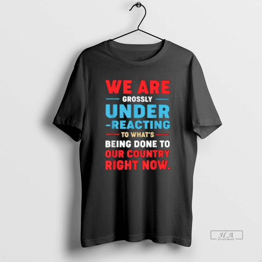 Trendy We Are Grossly Under Reacting To Whats Being Done To Our - clothing by TeeHivey.com