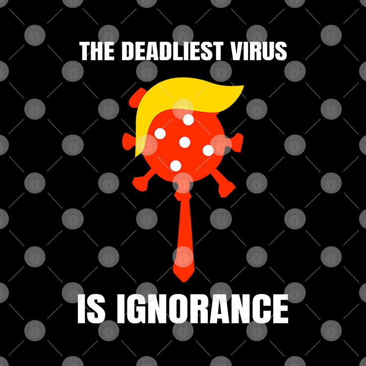 Trump The Deadliest Virus Is Ignorance T Shirt