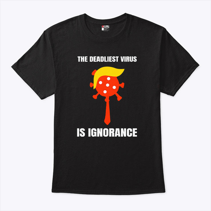 Trump The Deadliest Virus Is Ignorance T Shirt