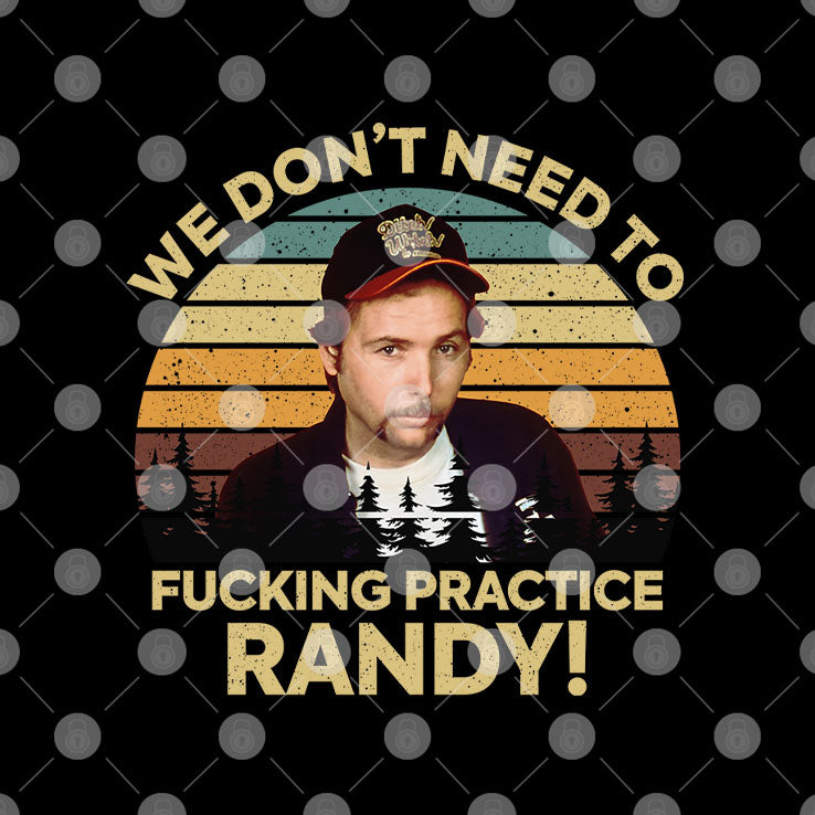 We Don’t Need To Fucking Practice Randy Sling Blade T Shirt