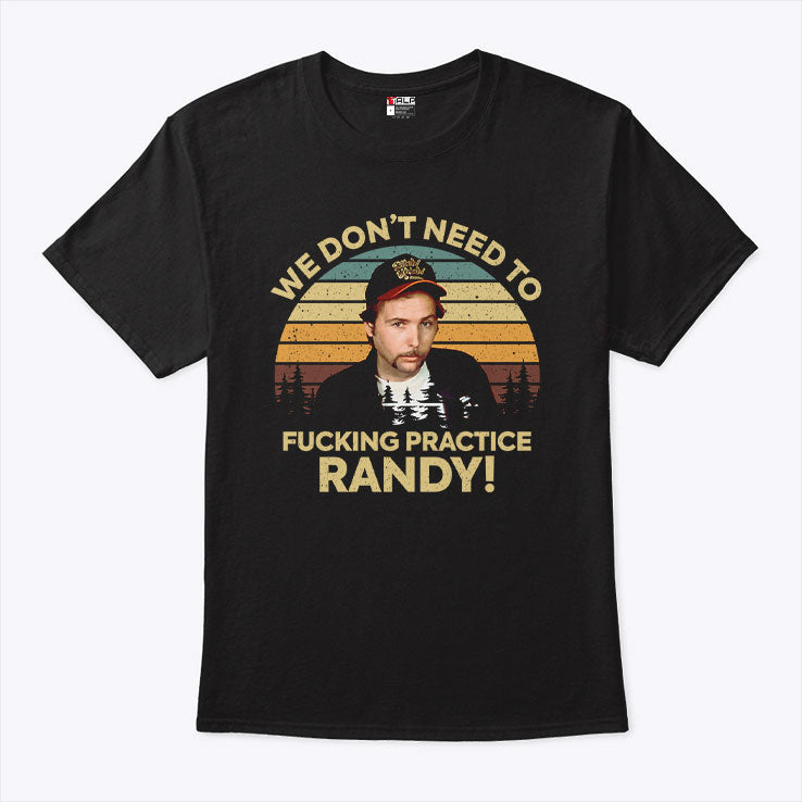 We Don’t Need To Fucking Practice Randy Sling Blade T Shirt
