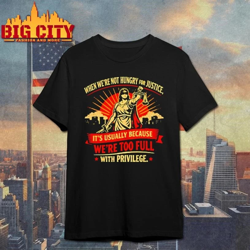 When Were Not Hungry For Justice Its Usually Because Were Too Full With Privilege Women Justice Shirt