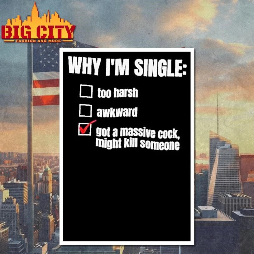 Why Im Single Too Harsh Awkward Got A Massive Cock Might Kill Someone Funny Shirt