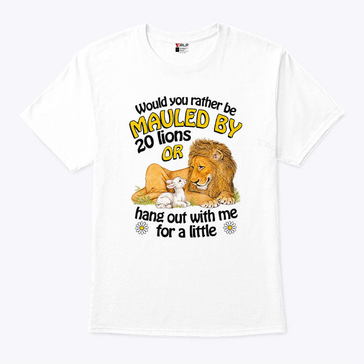 Would You Rather Be Mauled By 20 Lions Or Hang Out With Me For A Little Shirt