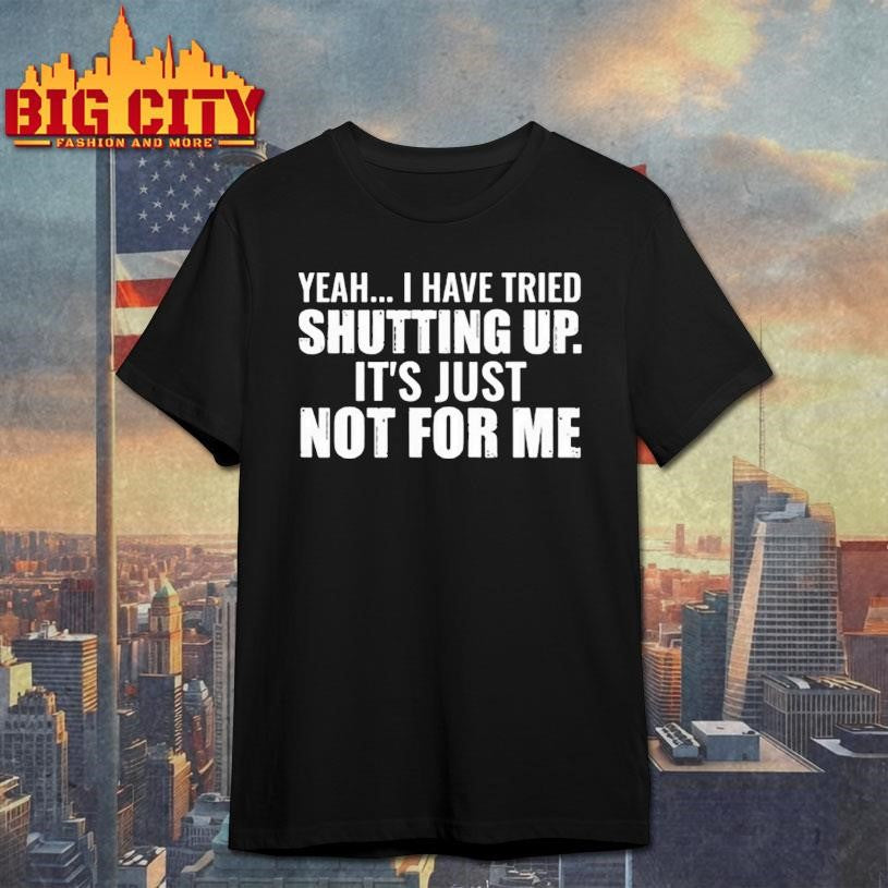 Yeah I Have Tried Shutting Up Shirt
