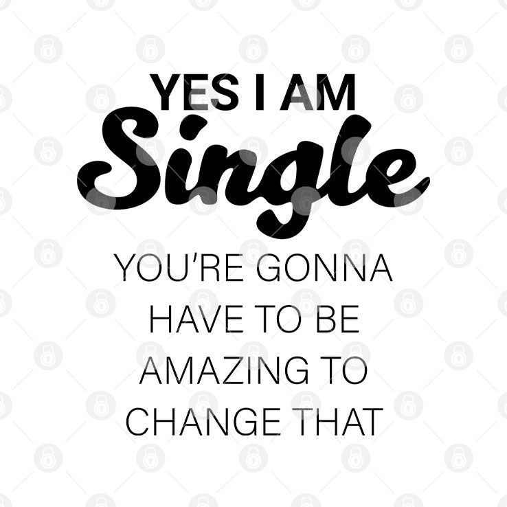 Yes I Am Single You’re Gonna Have To Be Amazing To Change That T Shirt
