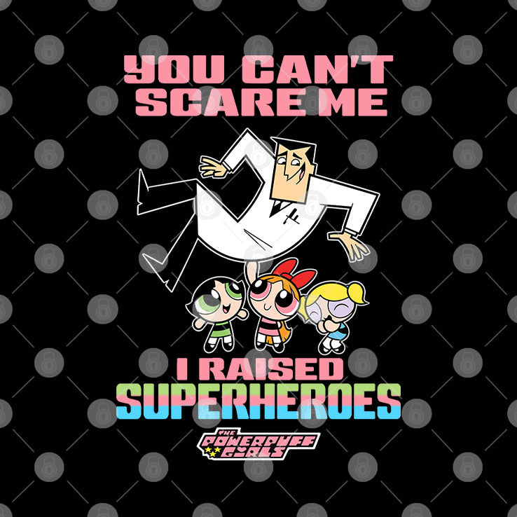 You Can’t Scare Me I Raised Superheroes The Powerpuff Girls Shirt