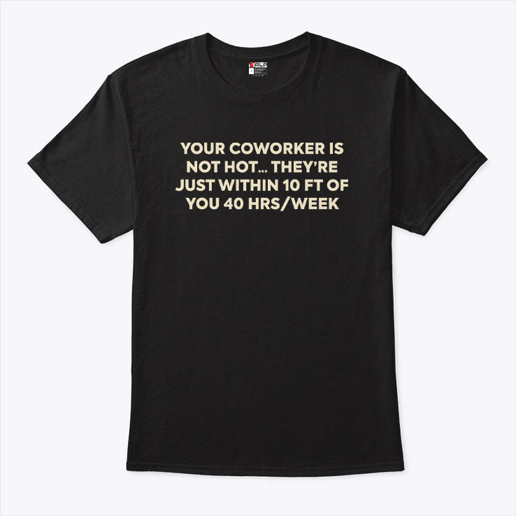 Your Coworker Is Not Hot They’re Just Within 10 Ft Of You 4 Hrs Week Shirt