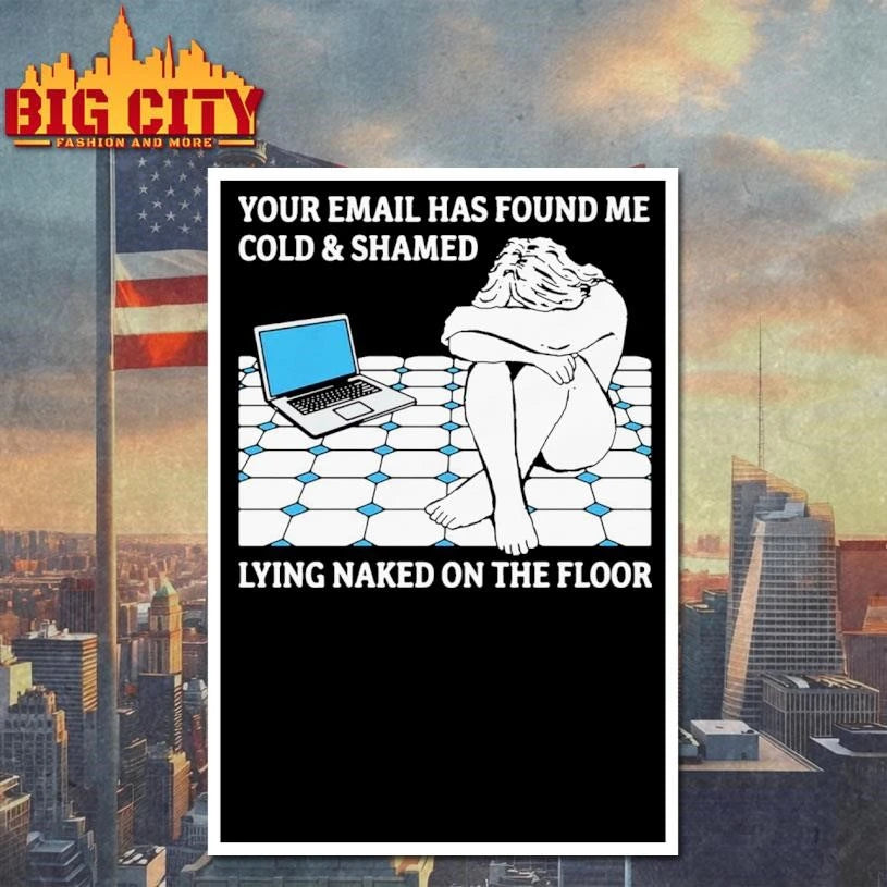 Your Email Has Found Me Cold &amp; Shamed Lying Naked On The Floor Shirt