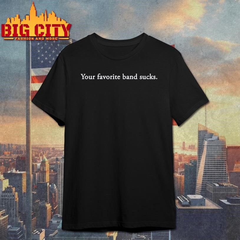 Your favorite band sucks shirt