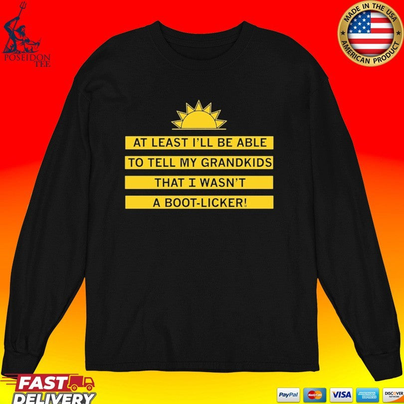 At Least I’ll Be Able To Tell My Grandkids That I Wasn’t A Boot Licker T-shirt
