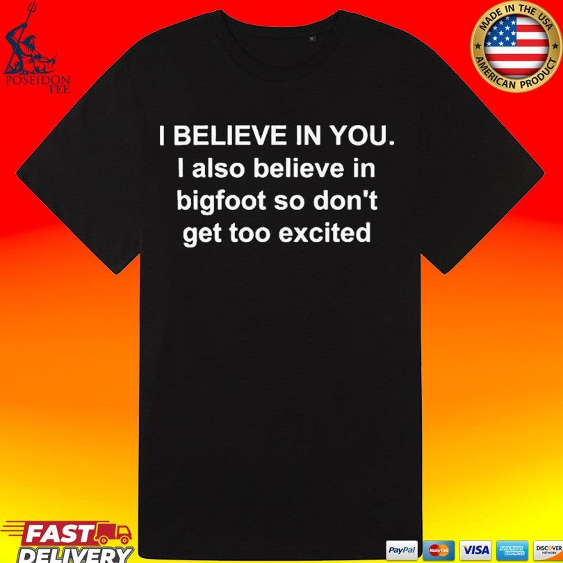 I Believe In You I Also Believe In Bigfoot So Don’t Get Too Excited T-shirt