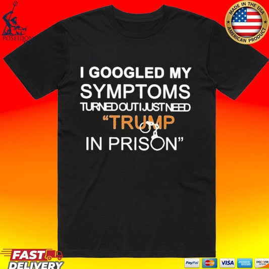 I Googled My Symptoms Turned Out I Just Need Trump In Prison T-shirt