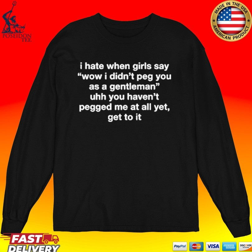 I Hate When Girls Say Wow I Didn’t Peg You As A Gentleman Uhh You Haven’t Pegged Me At All Yet, Get To It T-shirt