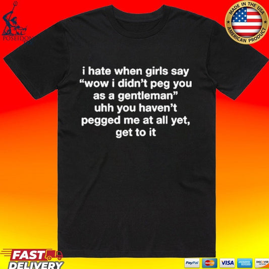 I Hate When Girls Say Wow I Didn’t Peg You As A Gentleman Uhh You Haven’t Pegged Me At All Yet, Get To It T-shirt