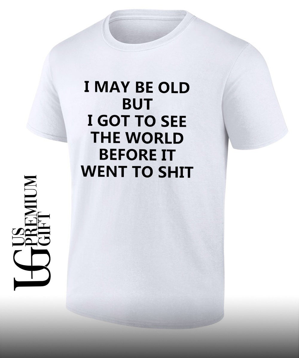 I may be old but i got to see the world before it went to shit shirt