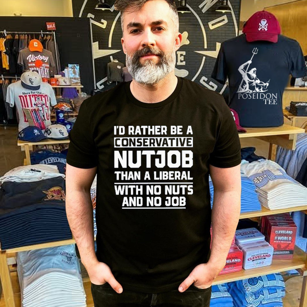 I’d Rather Be A Conservative Nutjob Than A Liberal With No Nuts And No Job T-shirt