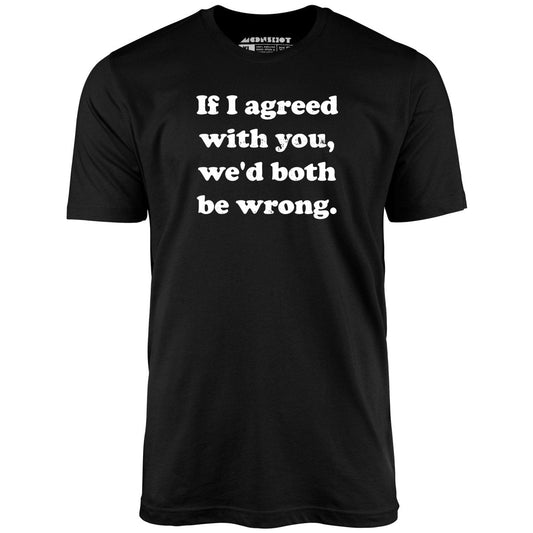 If I Agreed With You, We'd Both Be Wrong - Unisex T-Shirt