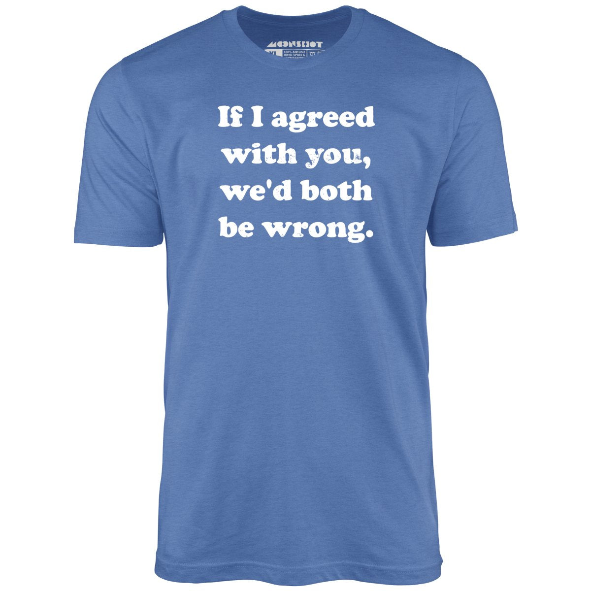 If I Agreed With You, We'd Both Be Wrong - Unisex T-Shirt