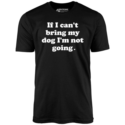 If I Can't Bring My Dog I'm Not Going - Unisex T-Shirt