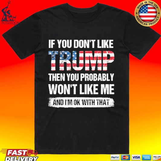 If You Don’t Like Trump Then You Probably Won’t Like Me And I’m Ok With That T-shirt