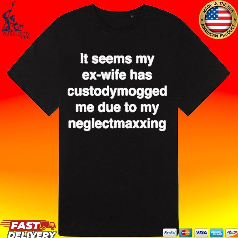 It Seems My Ex-wife Has Custodymogged Me Due To My Neglectmaxxing T-shirt