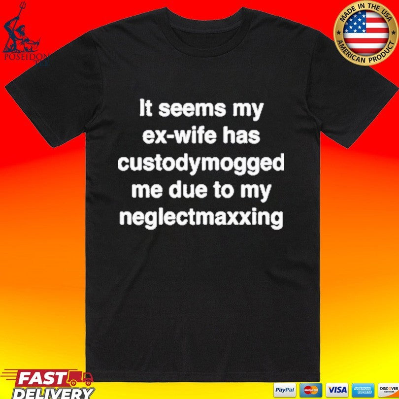 It Seems My Ex-wife Has Custodymogged Me Due To My Neglectmaxxing T-shirt