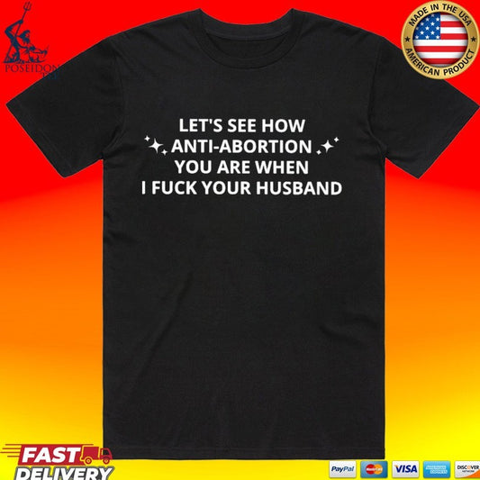 Let’s See How Anti-abortion You Are When I Fuck Your Husband T-shirt