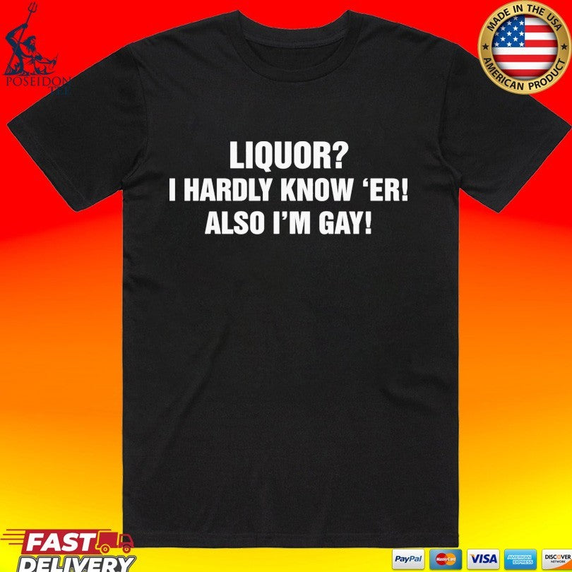 Liquor I Hardly Know ‘er Also I’m Gay T-shirt