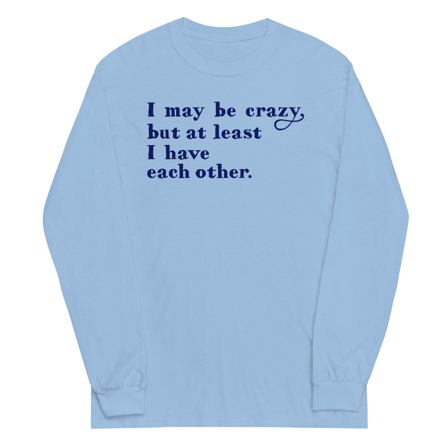 I May Be Crazy But At Least I Have Each Other Unisex Long Sleeve Tee