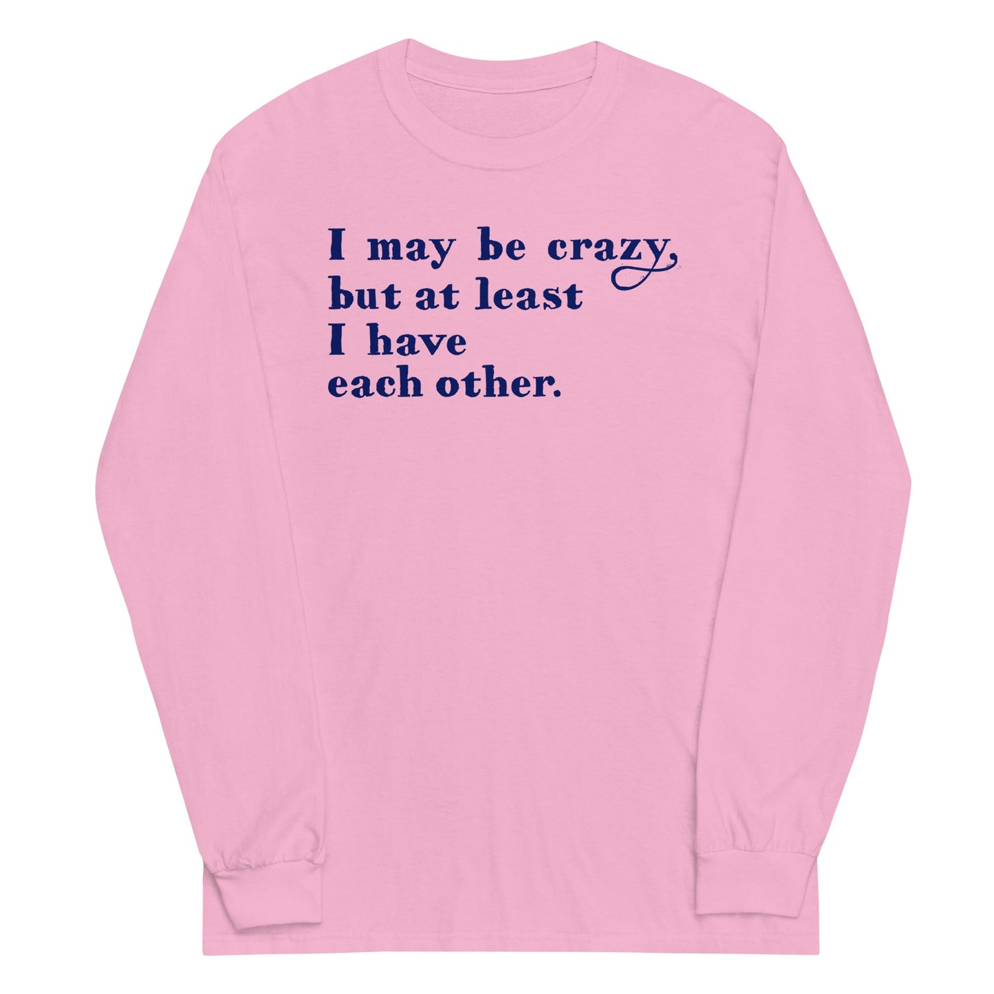 I May Be Crazy But At Least I Have Each Other Unisex Long Sleeve Tee