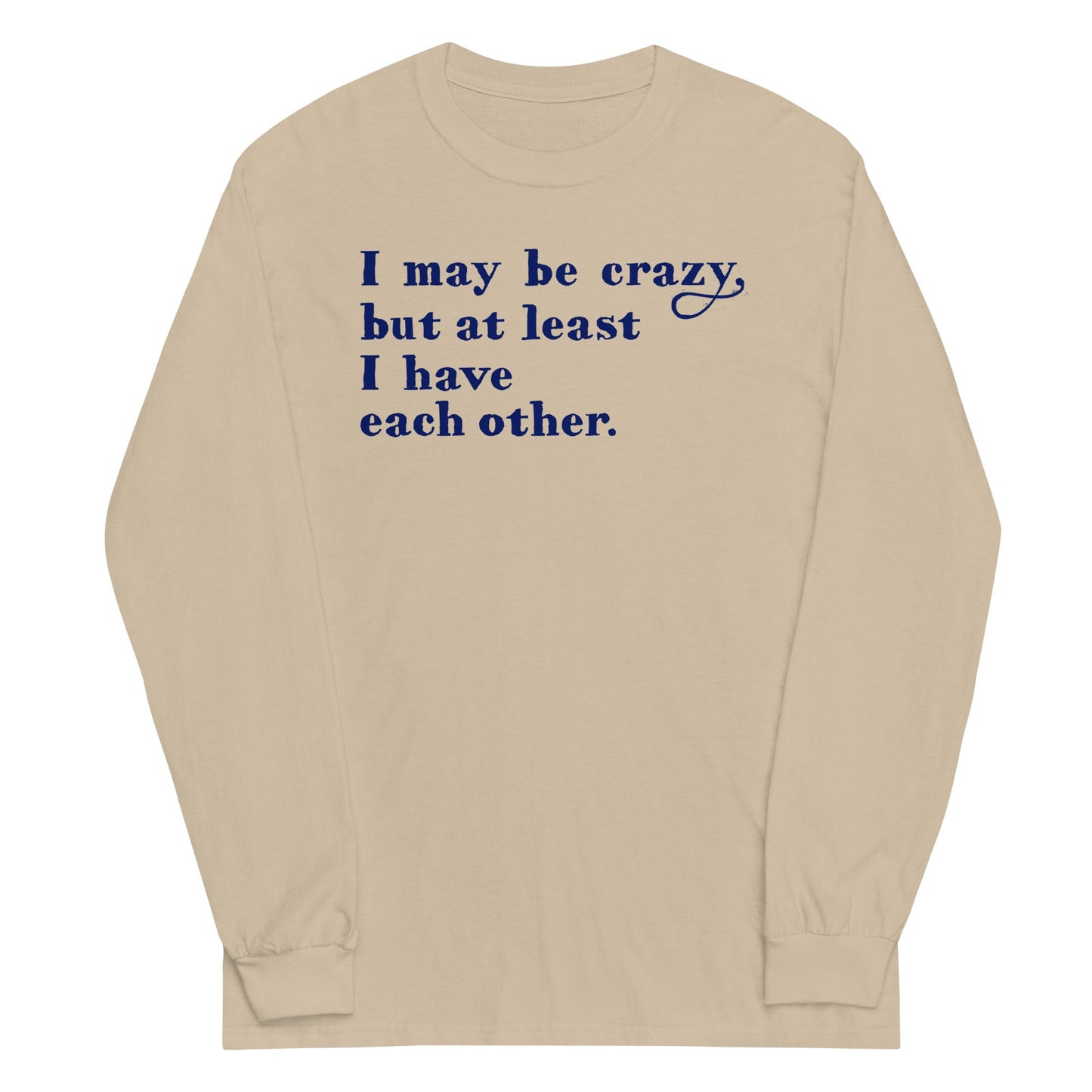 I May Be Crazy But At Least I Have Each Other Unisex Long Sleeve Tee