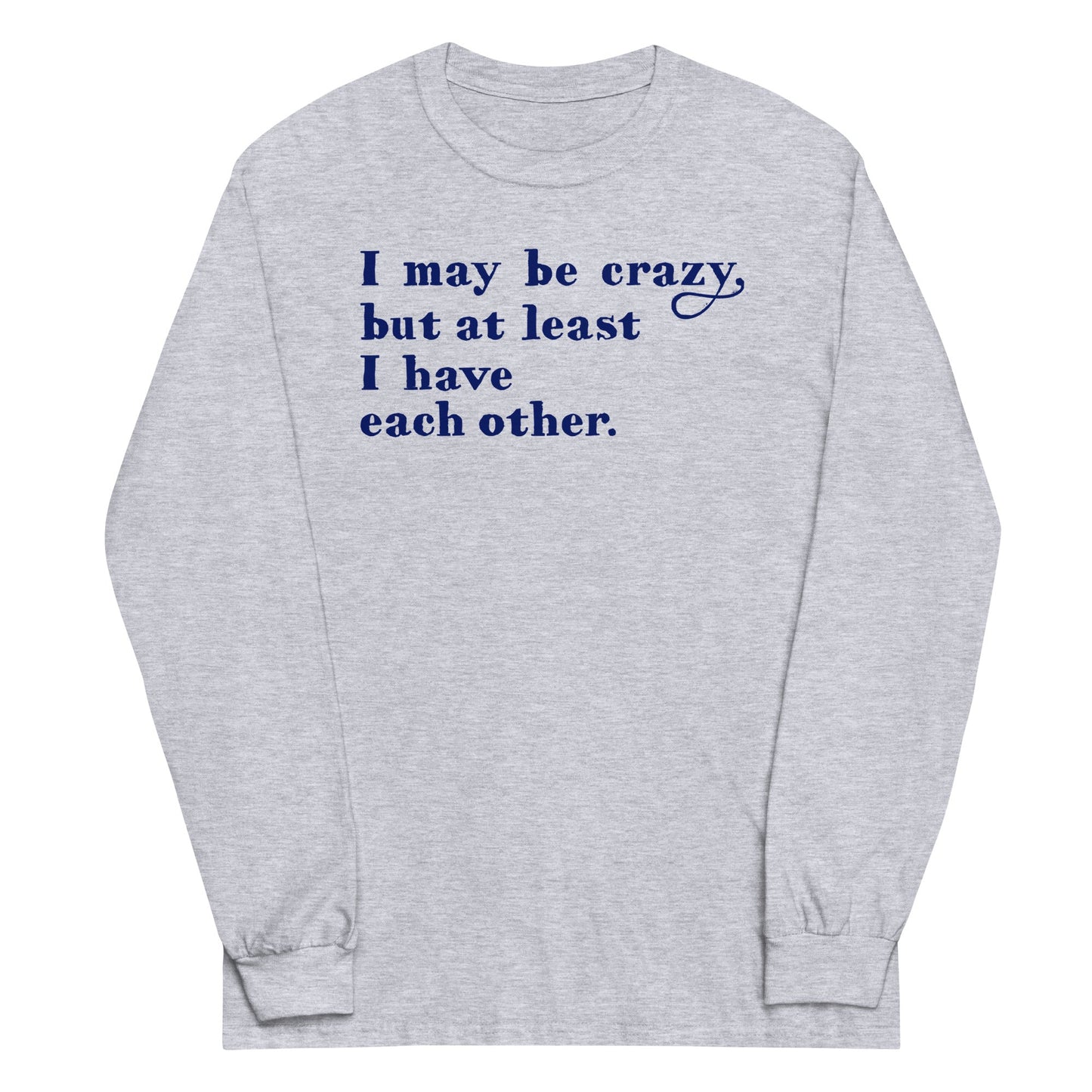 I May Be Crazy But At Least I Have Each Other Unisex Long Sleeve Tee