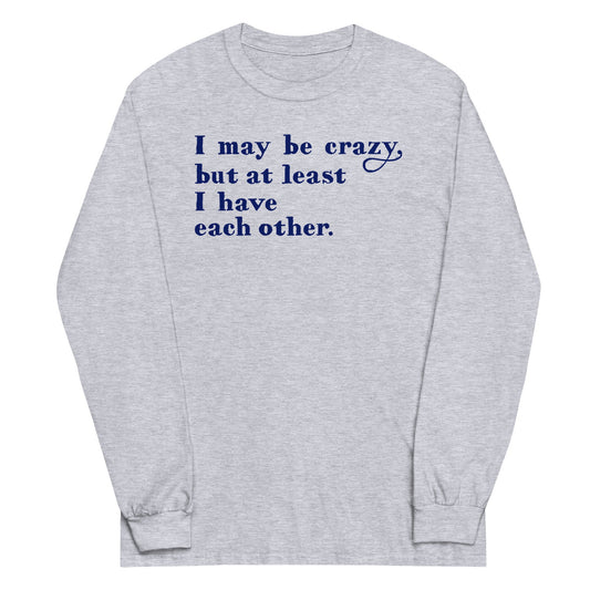 I May Be Crazy But At Least I Have Each Other Unisex Long Sleeve Tee