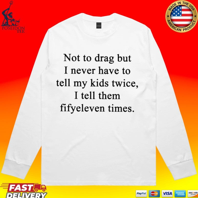 Not To Drag But I Never Have To Tell My Kids Twice I Tell Them Fifty Eleven Times T-shirt