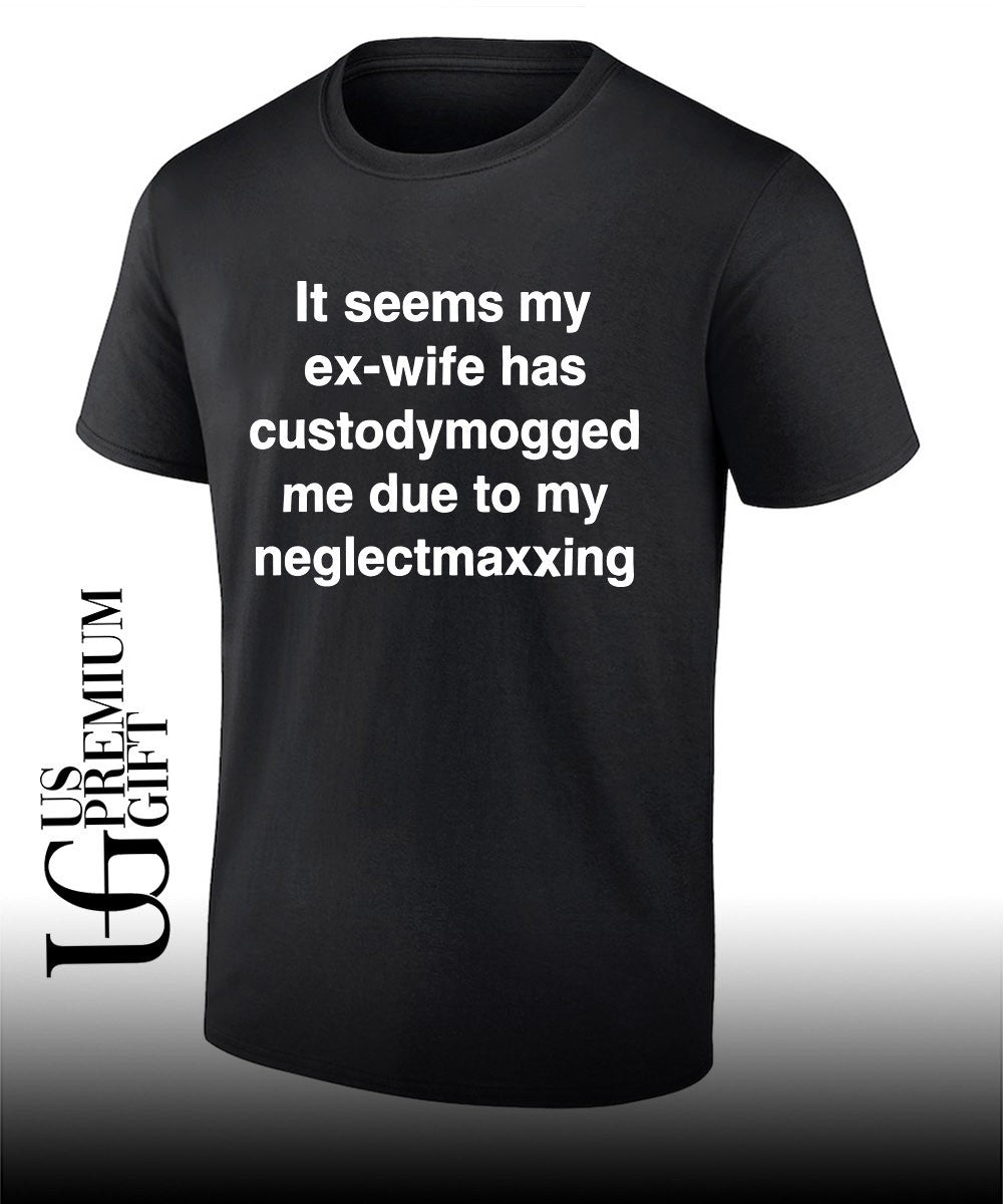 It seems my ex-wife has custodymogged me due to my neglectmaxxing shirt