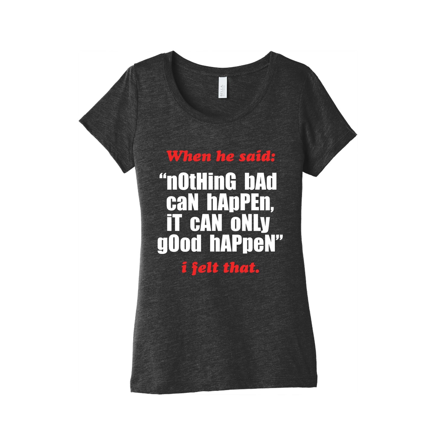 Nothing Bad Can Happen It Can Only Good Happen Womens Triblend Tee