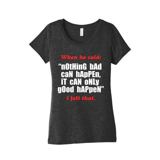 Nothing Bad Can Happen It Can Only Good Happen Womens Triblend Tee
