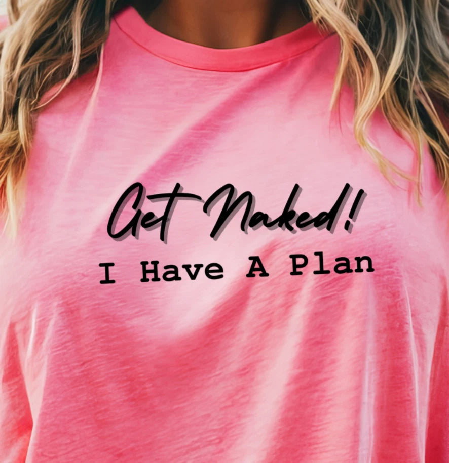 Get Naked! I Have A Plan T-shirt | Funny and Sexy Unisex Tee, Cheeky Shirt