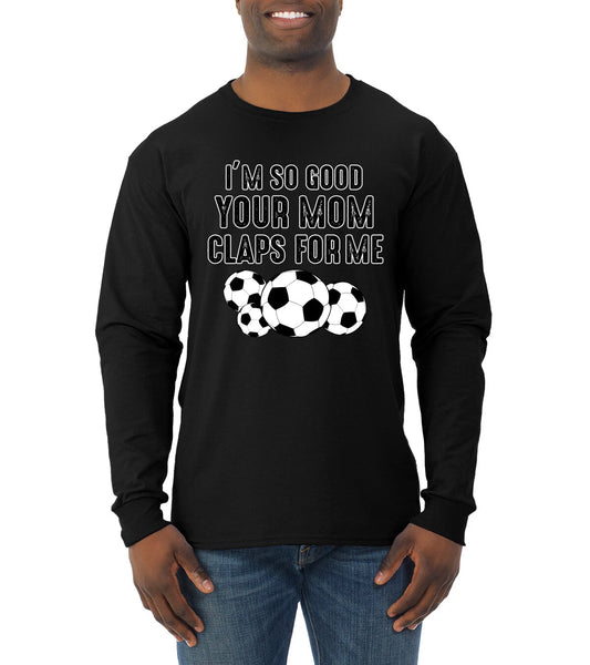 Im So Good Your Mom Claps For Me Soccer Humor Men Long Sleeve Tshirt