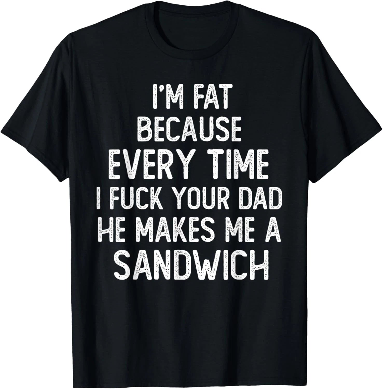 I'm Fat Because Every Time I Fuk Your Dad He Makes Me T-Shirt unisex T-Shirt