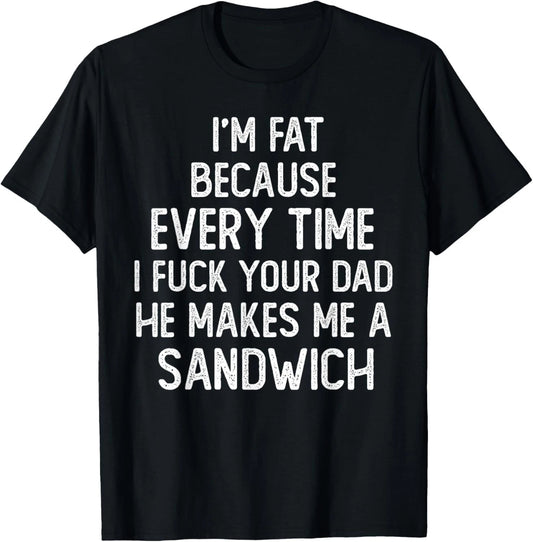 I'm Fat Because Every Time I Fuk Your Dad He Makes Me T-Shirt unisex T-Shirt